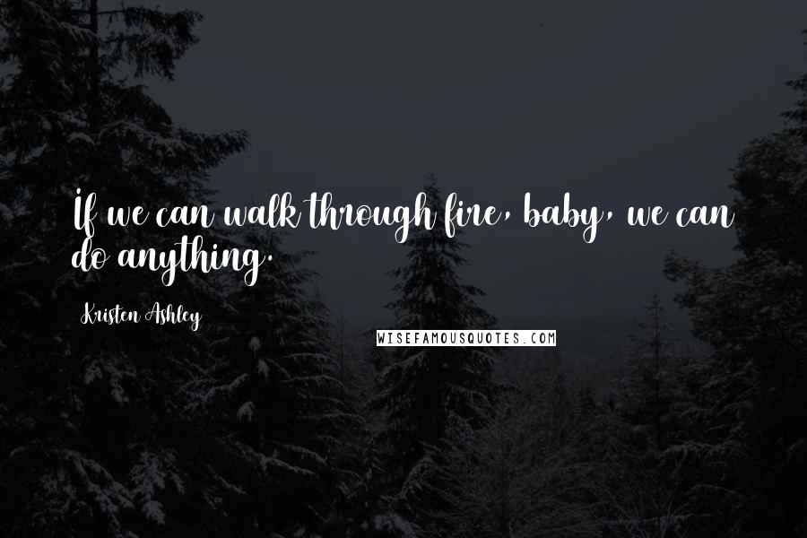 Kristen Ashley Quotes: If we can walk through fire, baby, we can do anything.