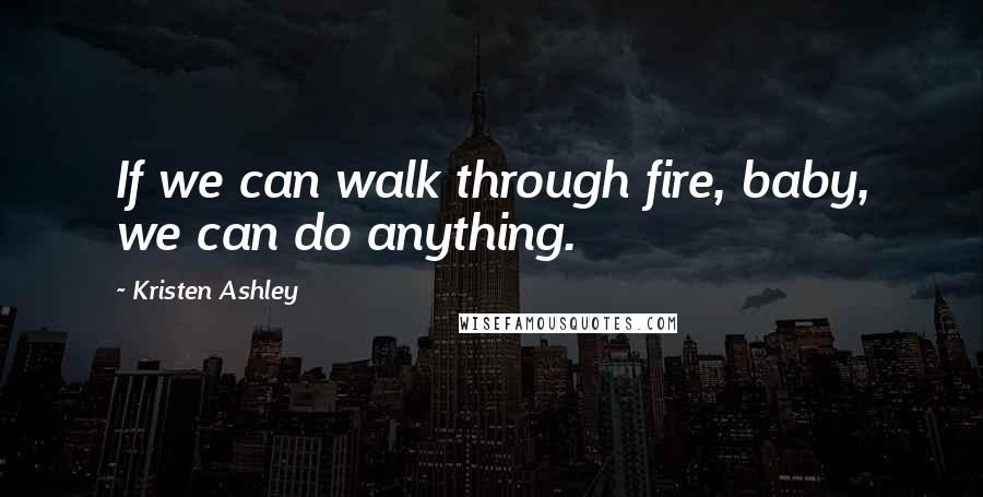 Kristen Ashley Quotes: If we can walk through fire, baby, we can do anything.