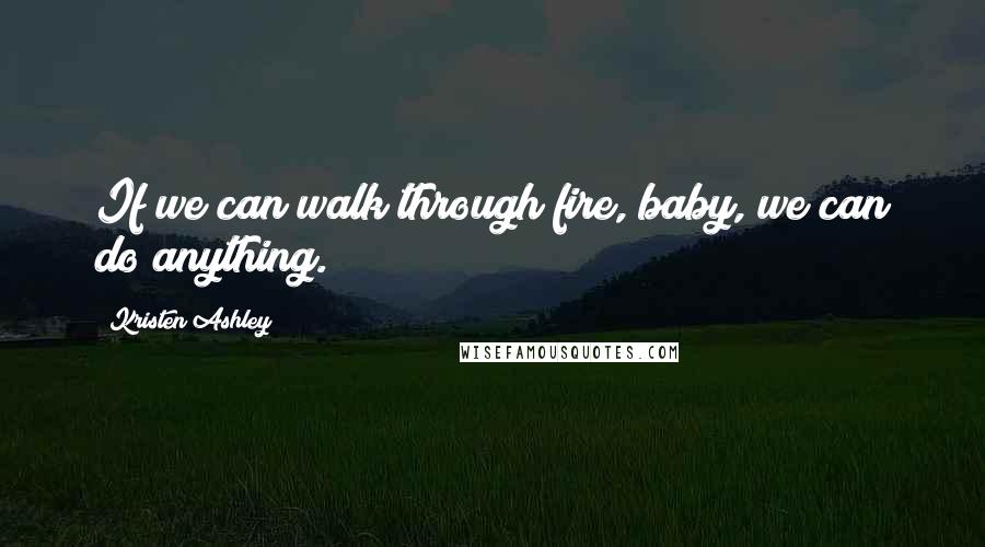 Kristen Ashley Quotes: If we can walk through fire, baby, we can do anything.