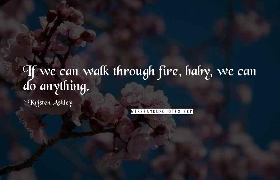 Kristen Ashley Quotes: If we can walk through fire, baby, we can do anything.