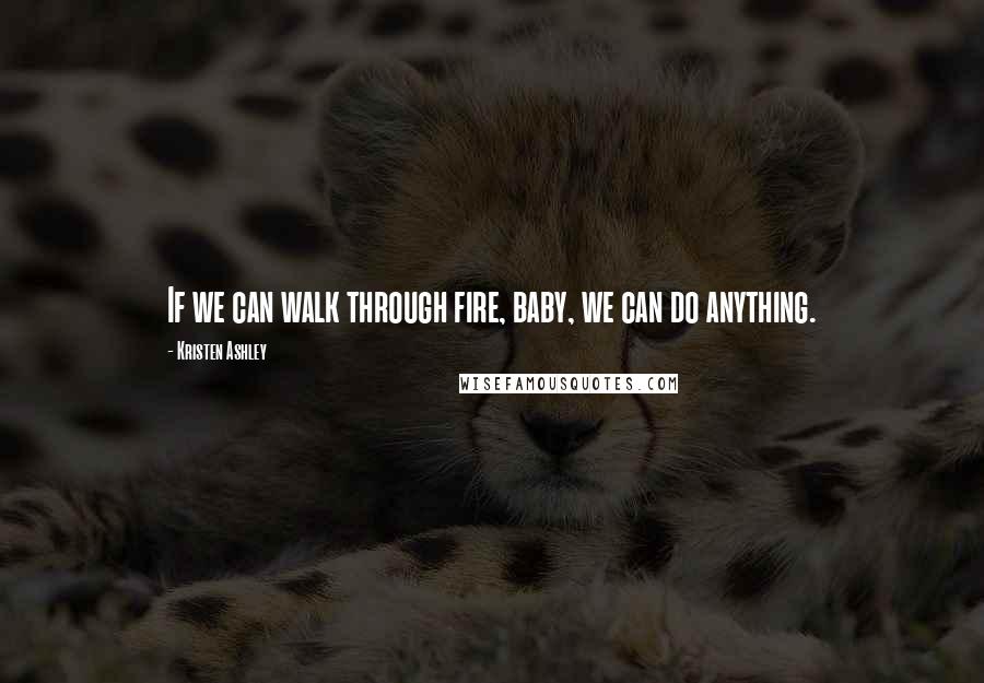 Kristen Ashley Quotes: If we can walk through fire, baby, we can do anything.