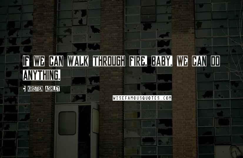 Kristen Ashley Quotes: If we can walk through fire, baby, we can do anything.