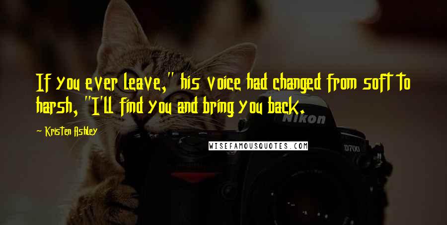 Kristen Ashley Quotes: If you ever leave," his voice had changed from soft to harsh, "I'll find you and bring you back.