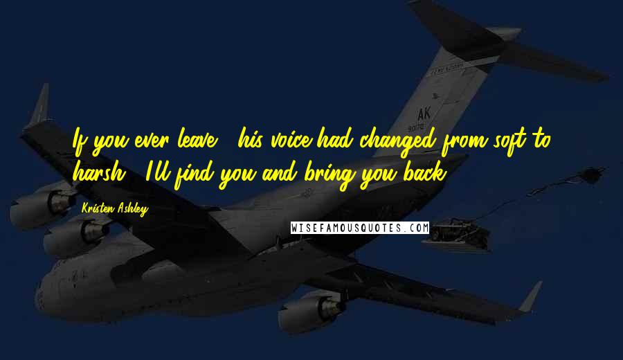 Kristen Ashley Quotes: If you ever leave," his voice had changed from soft to harsh, "I'll find you and bring you back.