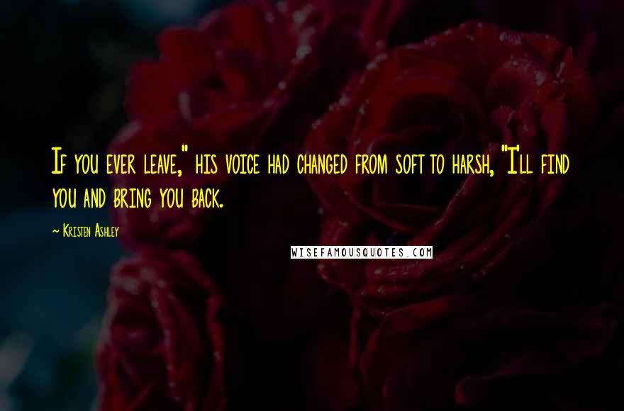 Kristen Ashley Quotes: If you ever leave," his voice had changed from soft to harsh, "I'll find you and bring you back.