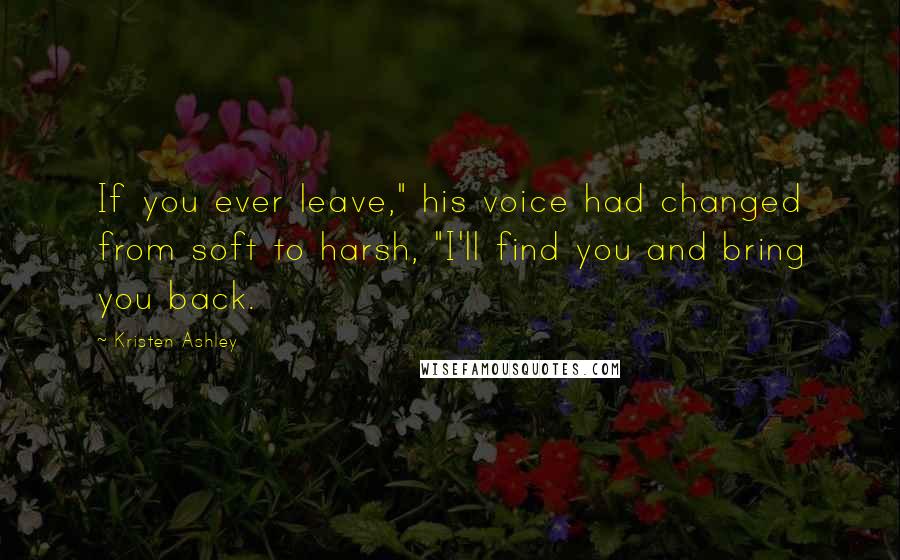 Kristen Ashley Quotes: If you ever leave," his voice had changed from soft to harsh, "I'll find you and bring you back.