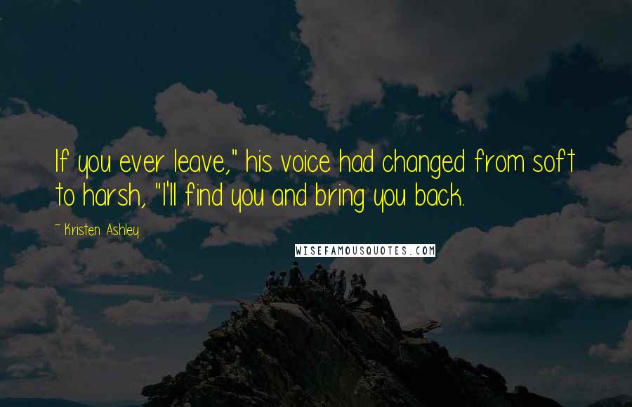 Kristen Ashley Quotes: If you ever leave," his voice had changed from soft to harsh, "I'll find you and bring you back.