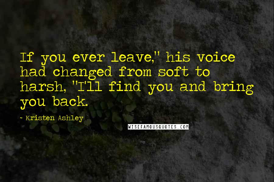 Kristen Ashley Quotes: If you ever leave," his voice had changed from soft to harsh, "I'll find you and bring you back.