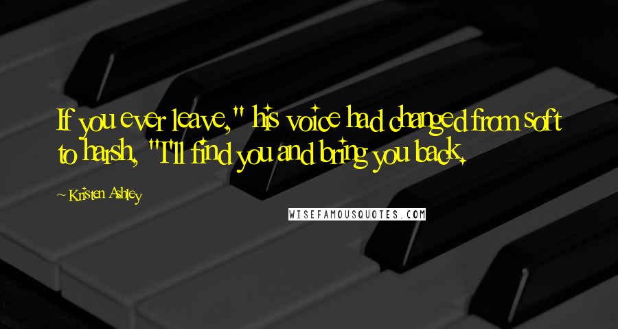 Kristen Ashley Quotes: If you ever leave," his voice had changed from soft to harsh, "I'll find you and bring you back.