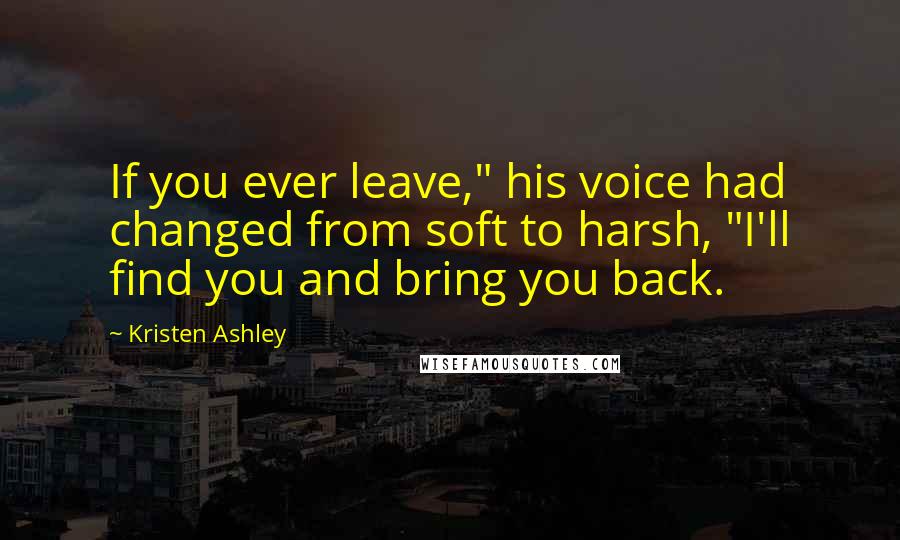 Kristen Ashley Quotes: If you ever leave," his voice had changed from soft to harsh, "I'll find you and bring you back.