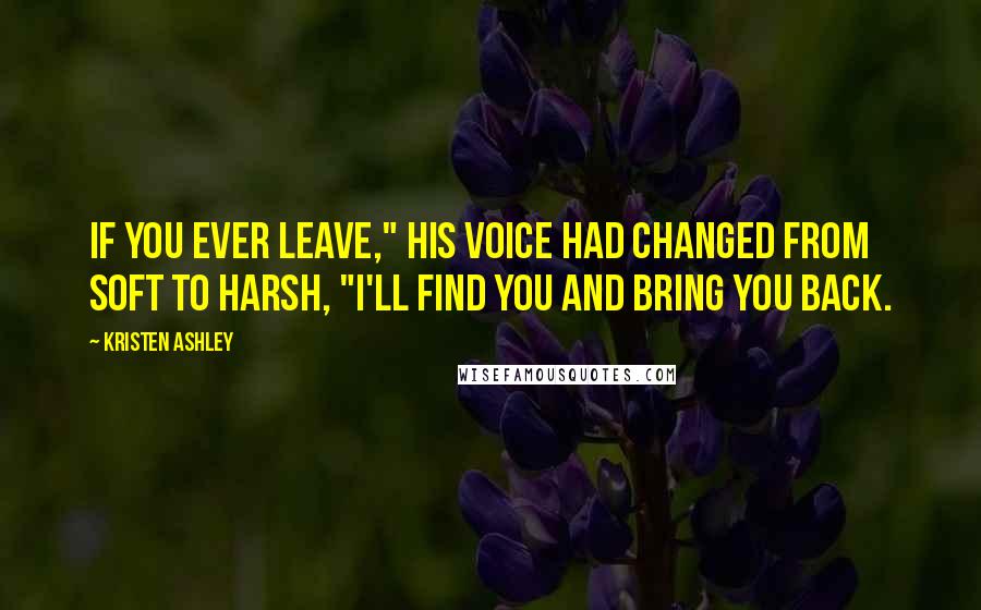 Kristen Ashley Quotes: If you ever leave," his voice had changed from soft to harsh, "I'll find you and bring you back.