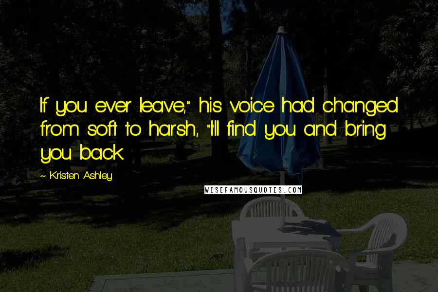 Kristen Ashley Quotes: If you ever leave," his voice had changed from soft to harsh, "I'll find you and bring you back.