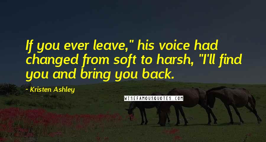 Kristen Ashley Quotes: If you ever leave," his voice had changed from soft to harsh, "I'll find you and bring you back.