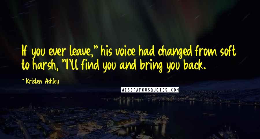 Kristen Ashley Quotes: If you ever leave," his voice had changed from soft to harsh, "I'll find you and bring you back.