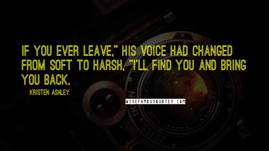 Kristen Ashley Quotes: If you ever leave," his voice had changed from soft to harsh, "I'll find you and bring you back.