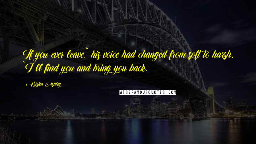 Kristen Ashley Quotes: If you ever leave," his voice had changed from soft to harsh, "I'll find you and bring you back.