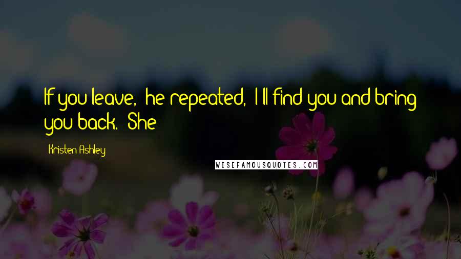 Kristen Ashley Quotes: If you leave," he repeated, "I'll find you and bring you back." She