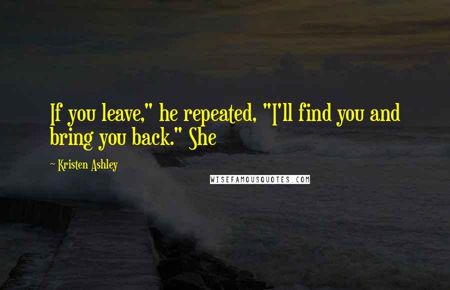 Kristen Ashley Quotes: If you leave," he repeated, "I'll find you and bring you back." She