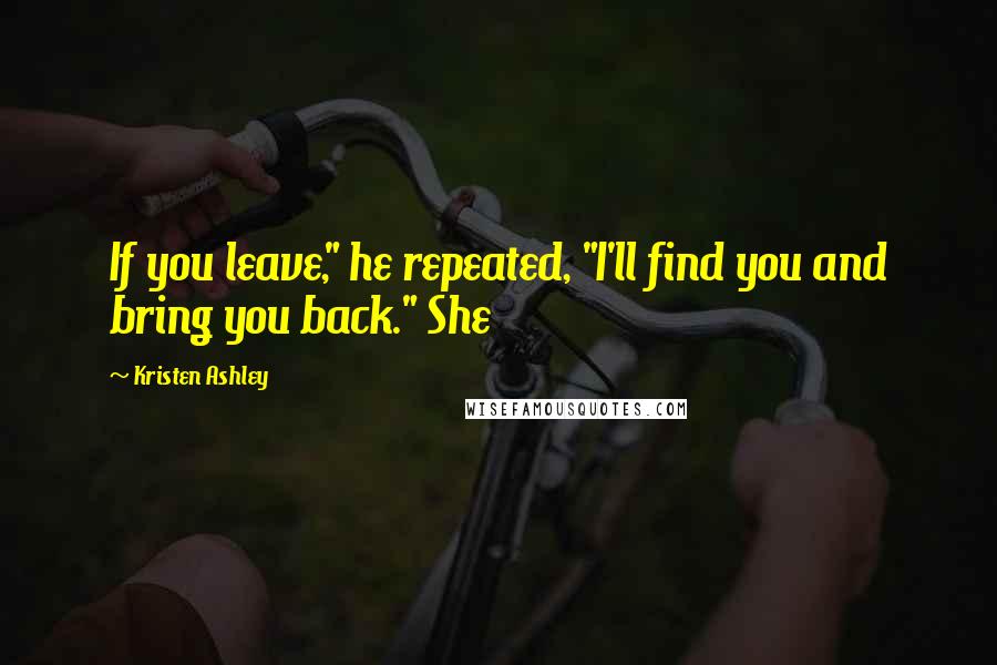 Kristen Ashley Quotes: If you leave," he repeated, "I'll find you and bring you back." She