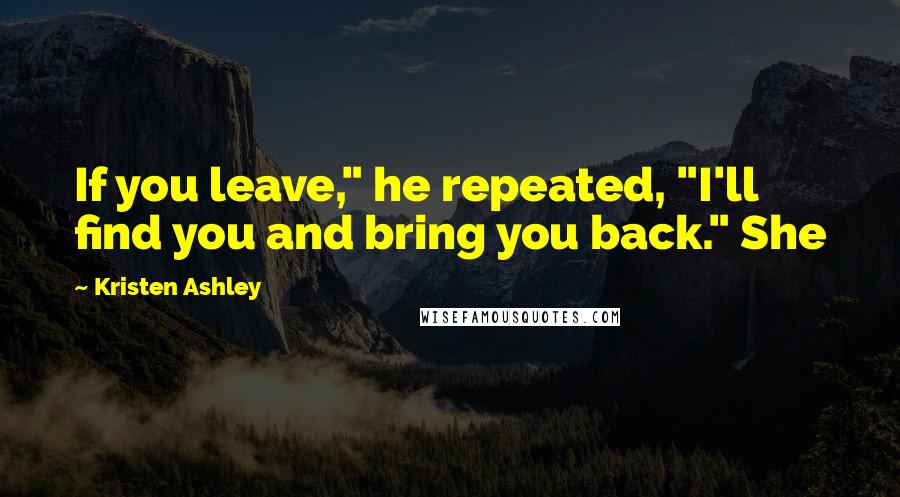 Kristen Ashley Quotes: If you leave," he repeated, "I'll find you and bring you back." She