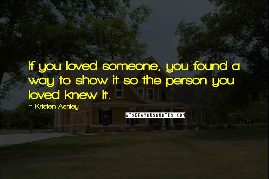 Kristen Ashley Quotes: If you loved someone, you found a way to show it so the person you loved knew it.