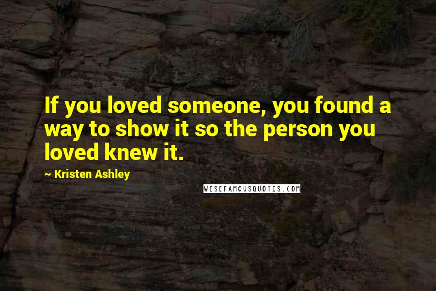 Kristen Ashley Quotes: If you loved someone, you found a way to show it so the person you loved knew it.