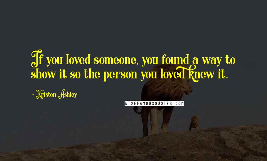 Kristen Ashley Quotes: If you loved someone, you found a way to show it so the person you loved knew it.