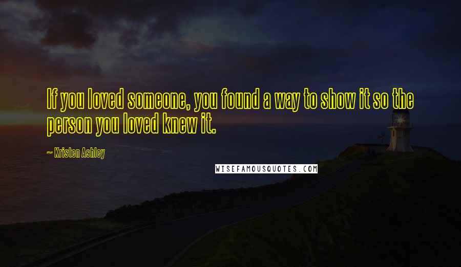 Kristen Ashley Quotes: If you loved someone, you found a way to show it so the person you loved knew it.