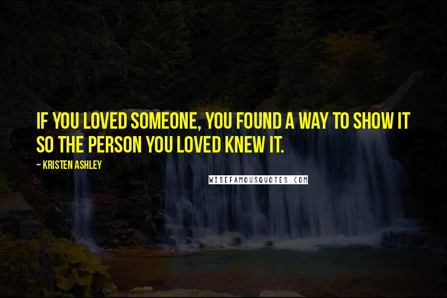 Kristen Ashley Quotes: If you loved someone, you found a way to show it so the person you loved knew it.