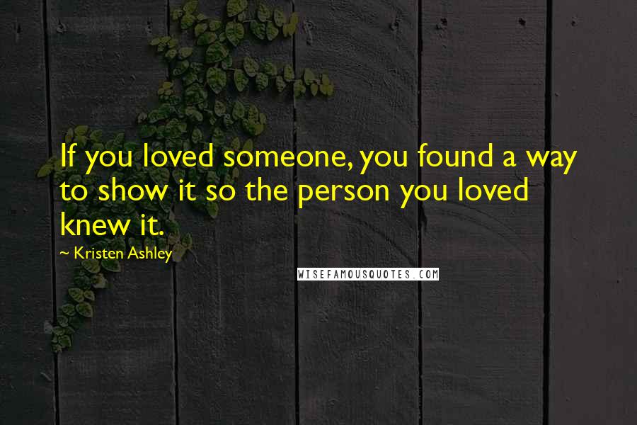 Kristen Ashley Quotes: If you loved someone, you found a way to show it so the person you loved knew it.