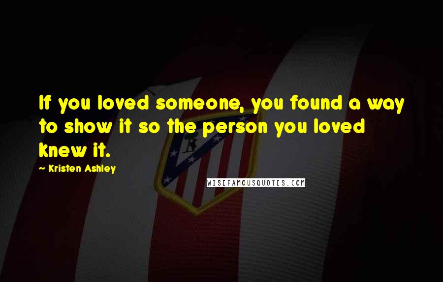 Kristen Ashley Quotes: If you loved someone, you found a way to show it so the person you loved knew it.