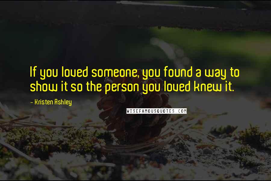 Kristen Ashley Quotes: If you loved someone, you found a way to show it so the person you loved knew it.