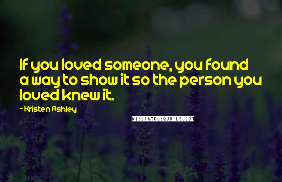 Kristen Ashley Quotes: If you loved someone, you found a way to show it so the person you loved knew it.