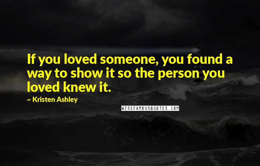 Kristen Ashley Quotes: If you loved someone, you found a way to show it so the person you loved knew it.