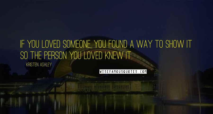Kristen Ashley Quotes: If you loved someone, you found a way to show it so the person you loved knew it.