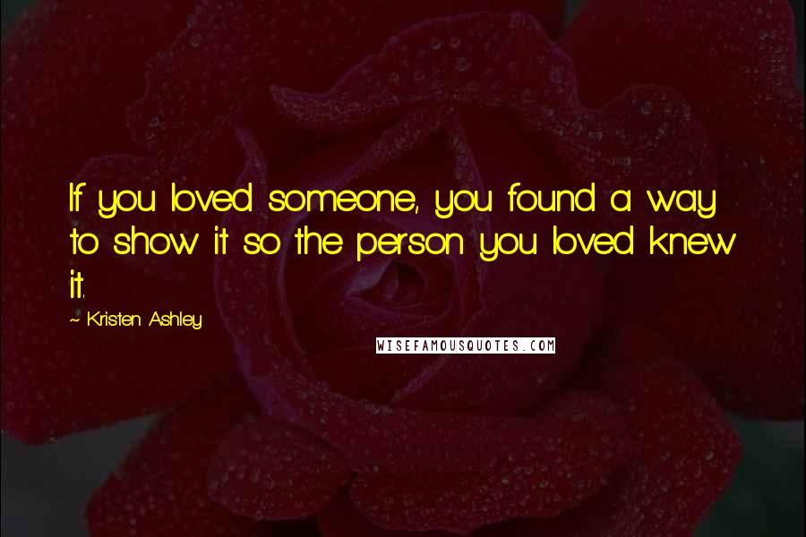 Kristen Ashley Quotes: If you loved someone, you found a way to show it so the person you loved knew it.