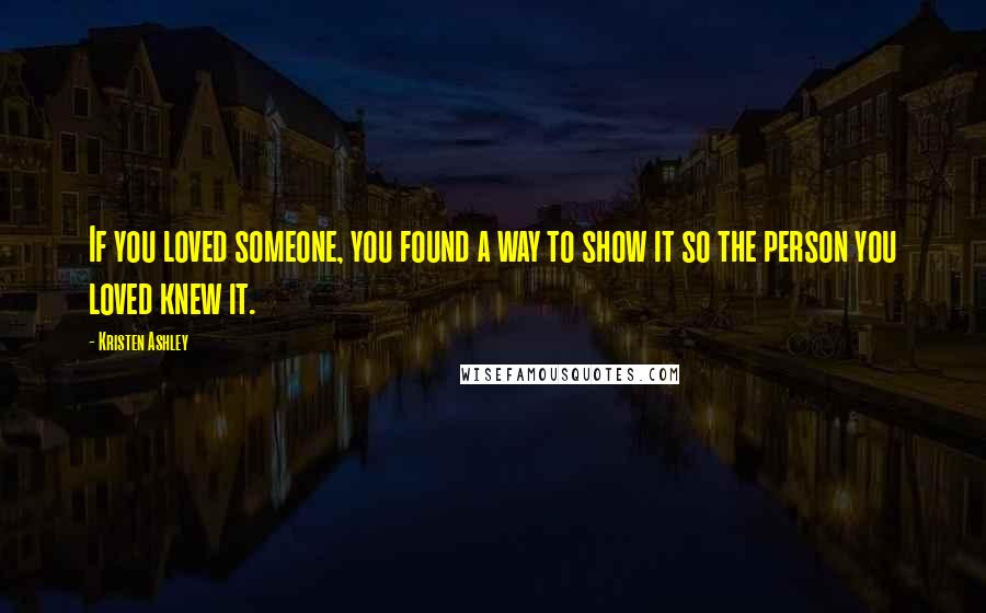 Kristen Ashley Quotes: If you loved someone, you found a way to show it so the person you loved knew it.