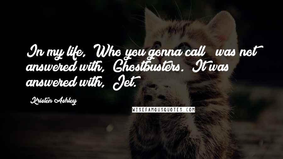 Kristen Ashley Quotes: In my life, "Who you gonna call?" was not answered with, "Ghostbusters." It was answered with, "Jet.