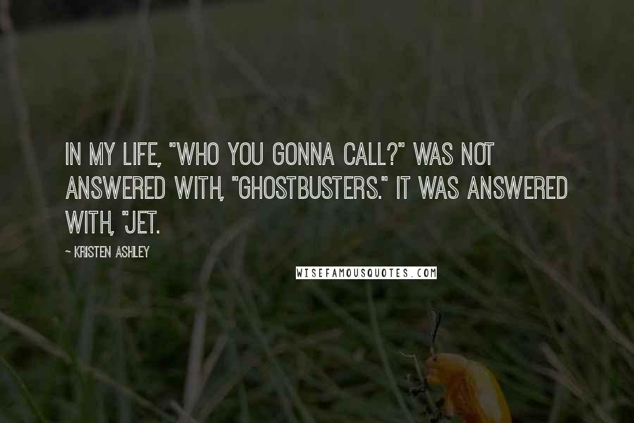 Kristen Ashley Quotes: In my life, "Who you gonna call?" was not answered with, "Ghostbusters." It was answered with, "Jet.