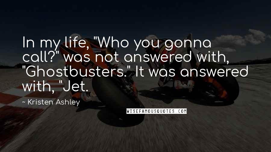 Kristen Ashley Quotes: In my life, "Who you gonna call?" was not answered with, "Ghostbusters." It was answered with, "Jet.