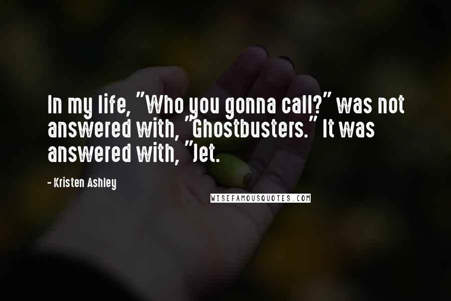 Kristen Ashley Quotes: In my life, "Who you gonna call?" was not answered with, "Ghostbusters." It was answered with, "Jet.