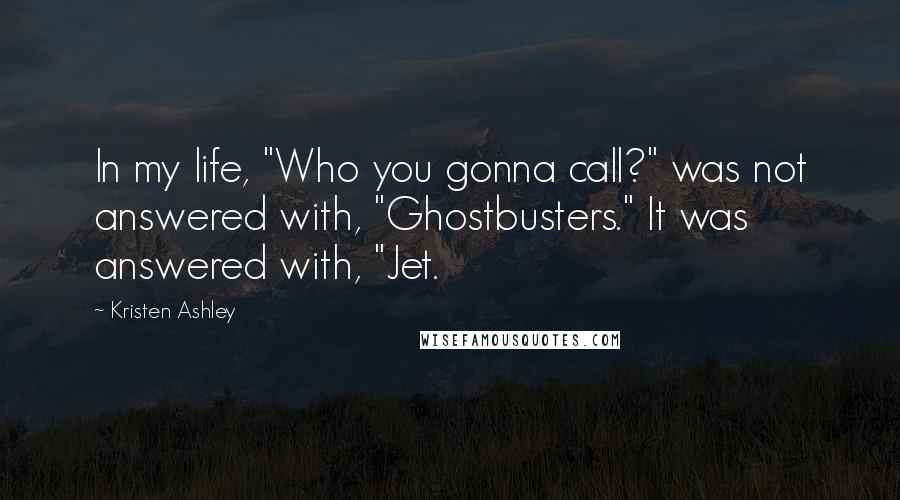 Kristen Ashley Quotes: In my life, "Who you gonna call?" was not answered with, "Ghostbusters." It was answered with, "Jet.