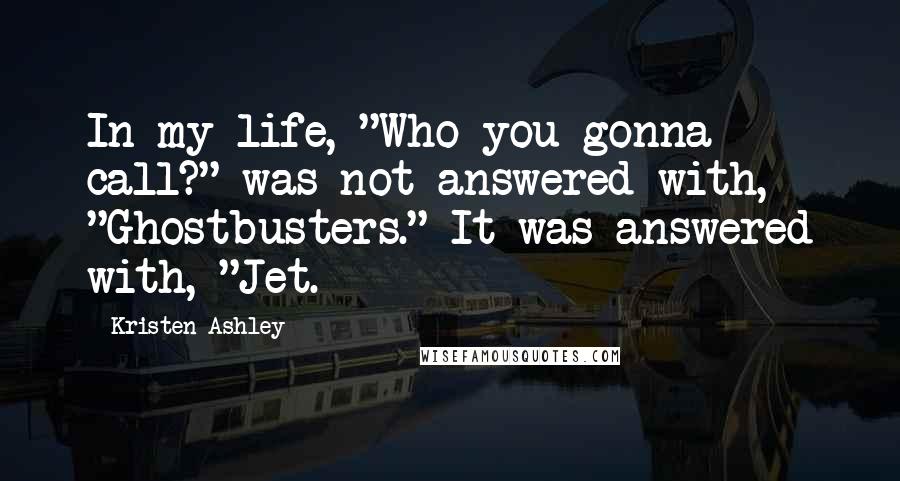 Kristen Ashley Quotes: In my life, "Who you gonna call?" was not answered with, "Ghostbusters." It was answered with, "Jet.