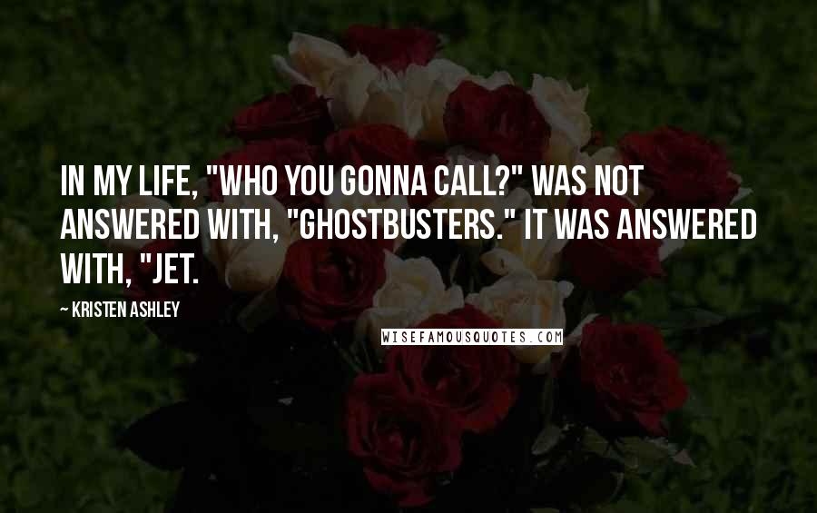 Kristen Ashley Quotes: In my life, "Who you gonna call?" was not answered with, "Ghostbusters." It was answered with, "Jet.