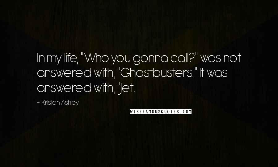 Kristen Ashley Quotes: In my life, "Who you gonna call?" was not answered with, "Ghostbusters." It was answered with, "Jet.