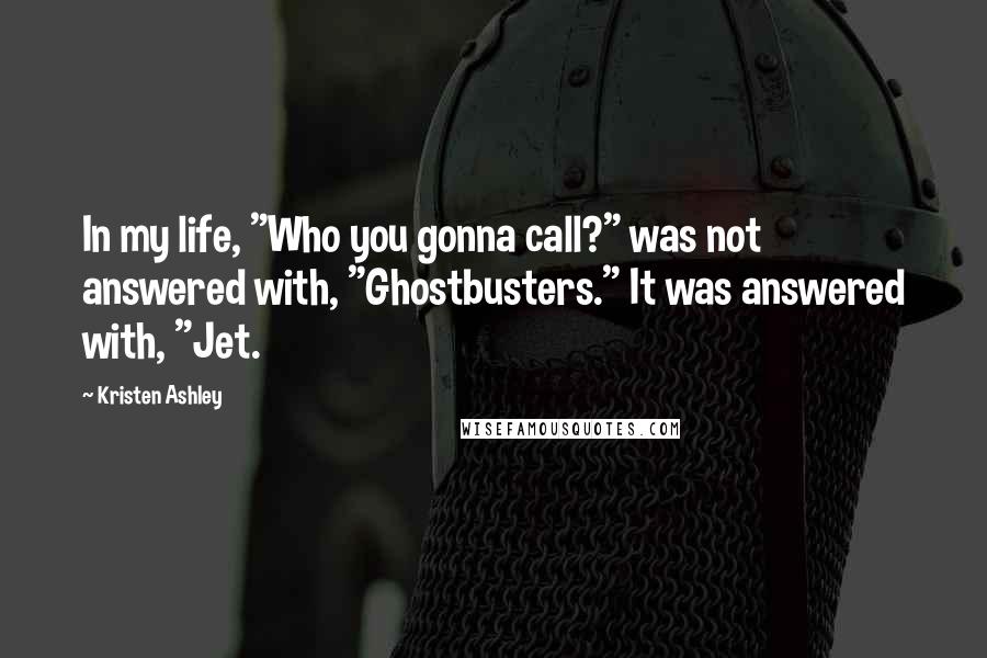 Kristen Ashley Quotes: In my life, "Who you gonna call?" was not answered with, "Ghostbusters." It was answered with, "Jet.