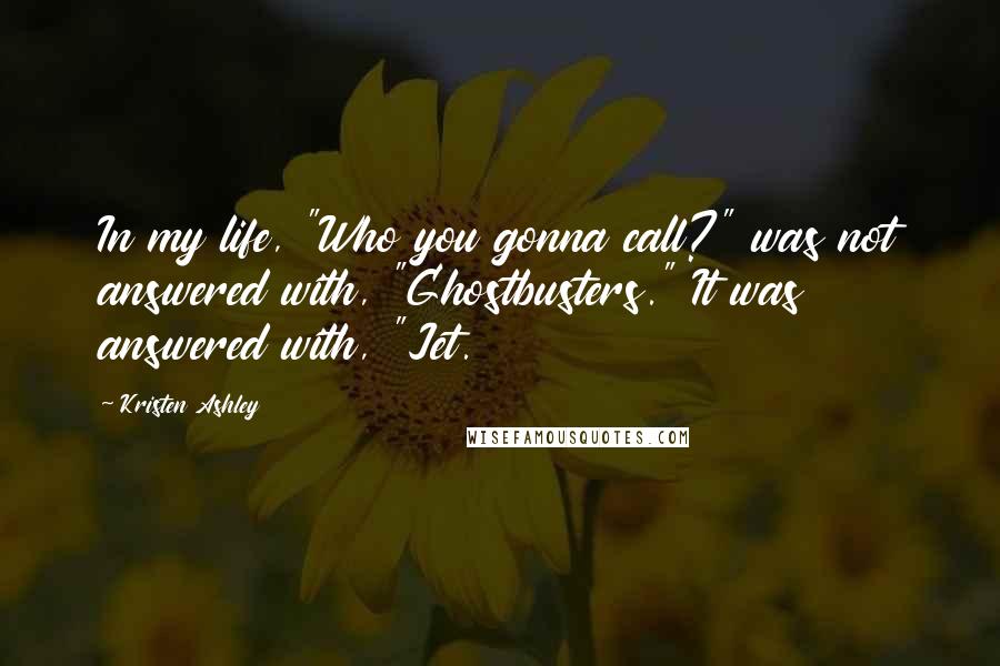 Kristen Ashley Quotes: In my life, "Who you gonna call?" was not answered with, "Ghostbusters." It was answered with, "Jet.
