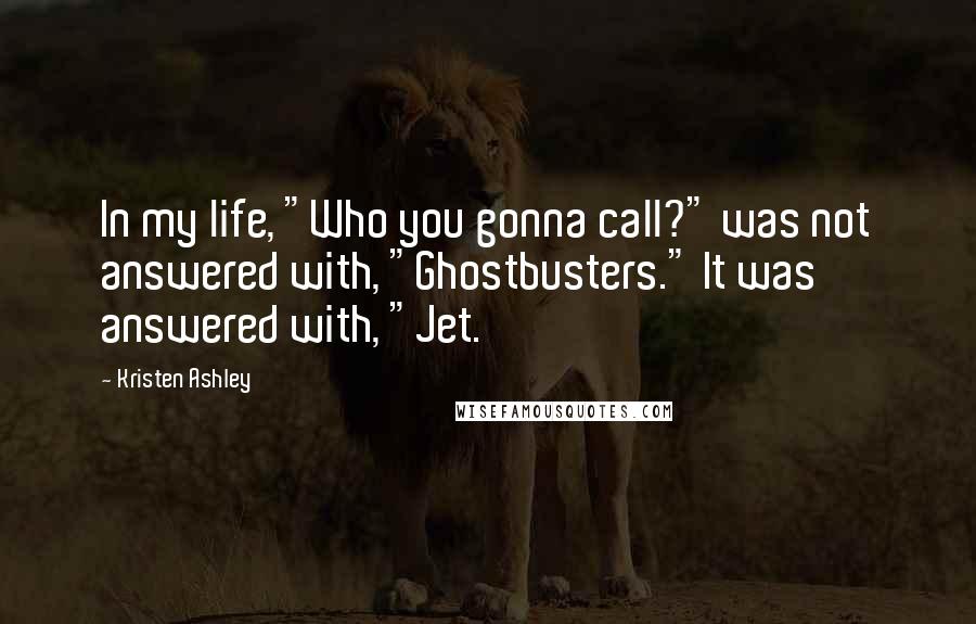 Kristen Ashley Quotes: In my life, "Who you gonna call?" was not answered with, "Ghostbusters." It was answered with, "Jet.