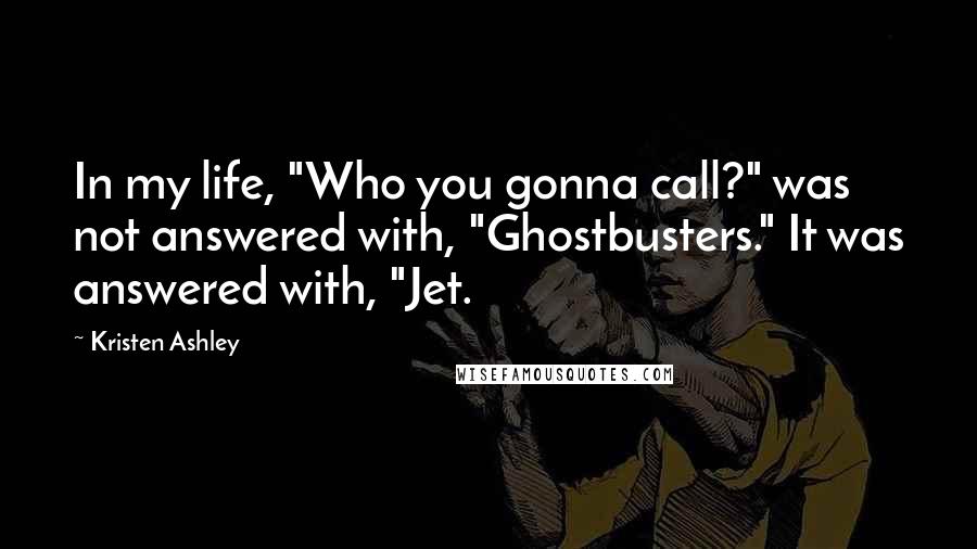 Kristen Ashley Quotes: In my life, "Who you gonna call?" was not answered with, "Ghostbusters." It was answered with, "Jet.