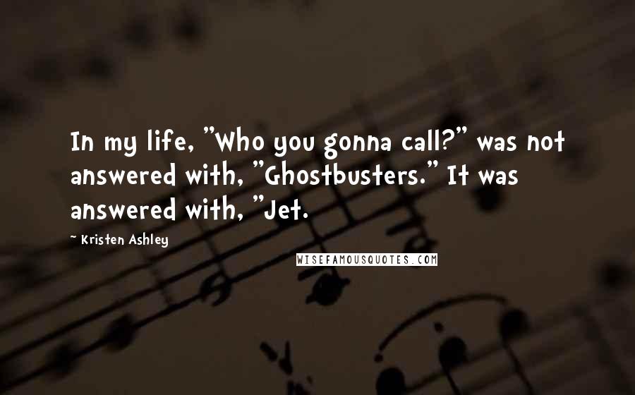 Kristen Ashley Quotes: In my life, "Who you gonna call?" was not answered with, "Ghostbusters." It was answered with, "Jet.